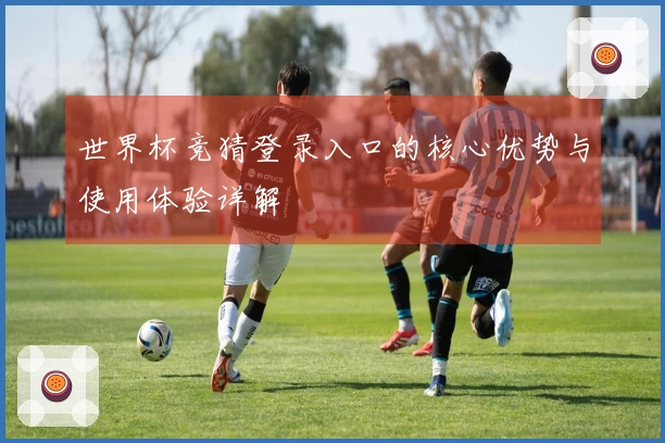世界杯竞猜登录入口的核心优势与使用体验详解