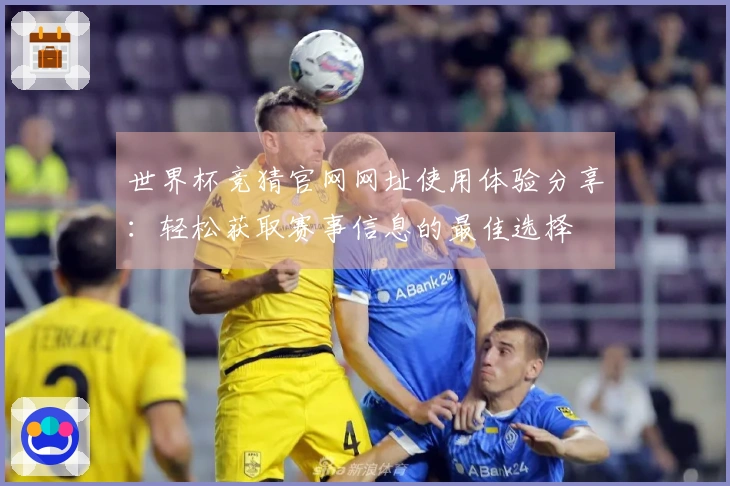 世界杯竞猜官网网址使用体验分享:轻松获取赛事信息的最佳选择