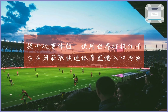 提升观赛体验：使用世界杯投注平台注册获取快速体育直播入口与功能介绍