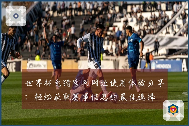 世界杯竞猜官网网址使用体验分享：轻松获取赛事信息的最佳选择