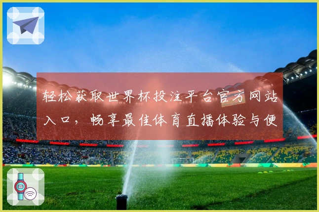 轻松获取世界杯投注平台官方网站入口，畅享最佳体育直播体验与便捷功能介绍