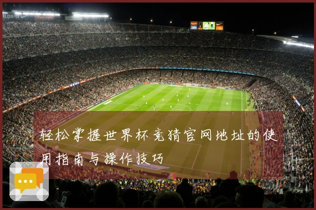 轻松掌握世界杯竞猜官网地址的使用指南与操作技巧