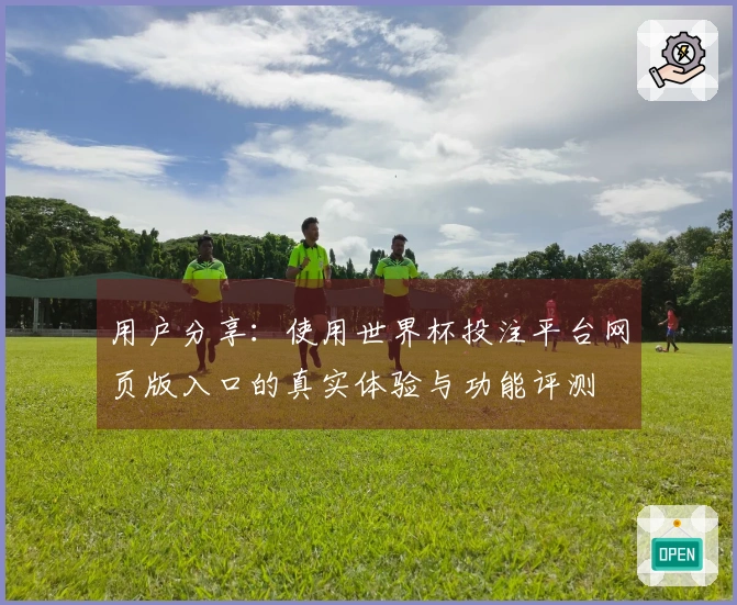 用户分享：使用世界杯投注平台网页版入口的真实体验与功能评测