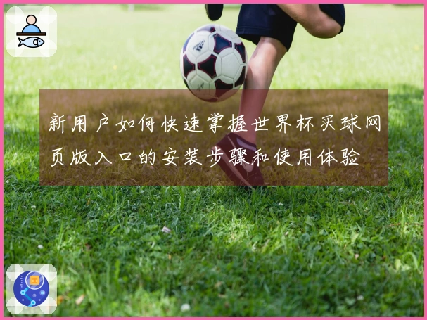 新用户如何快速掌握世界杯买球网页版入口的安装步骤和使用体验