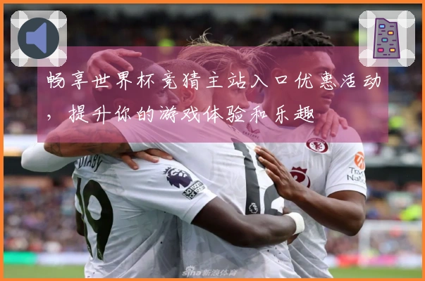 畅享世界杯竞猜主站入口优惠活动，提升你的游戏体验和乐趣