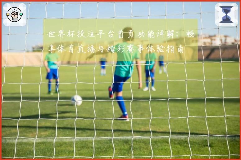 世界杯投注平台首页功能详解：畅享体育直播与精彩赛事体验指南