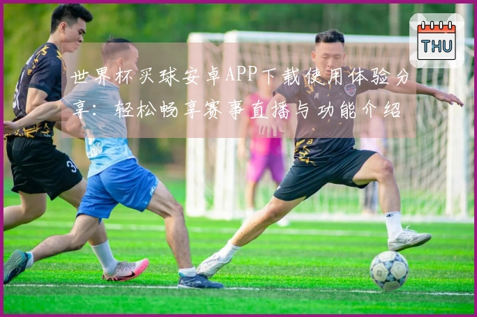 世界杯买球安卓APP下载使用体验分享：轻松畅享赛事直播与功能介绍