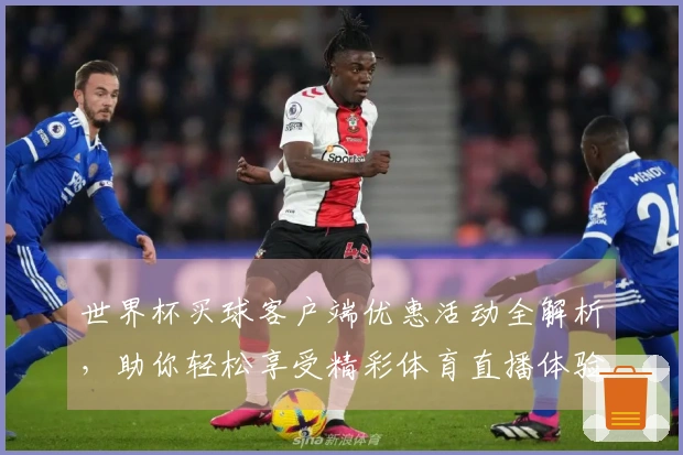 世界杯买球客户端优惠活动全解析,助你轻松享受精彩体育直播体验