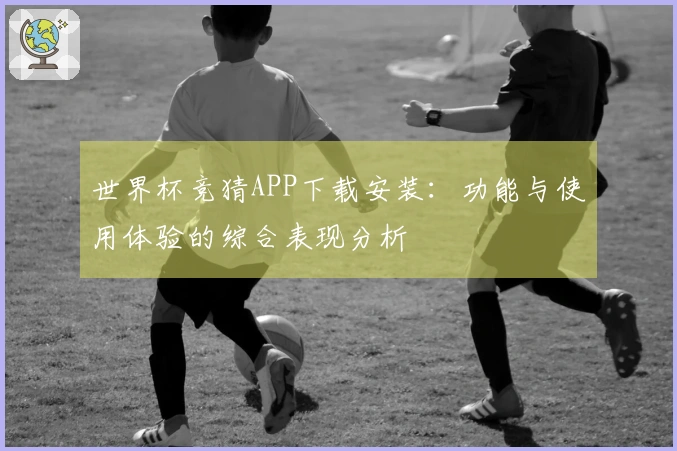 世界杯竞猜APP下载安装：功能与使用体验的综合表现分析
