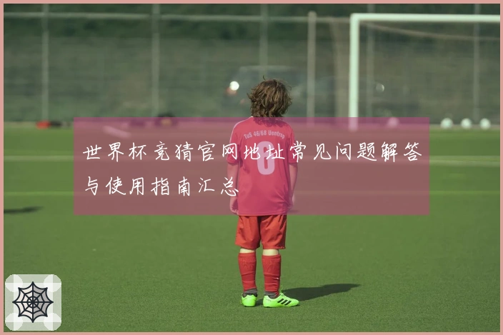 世界杯竞猜官网地址常见问题解答与使用指南汇总