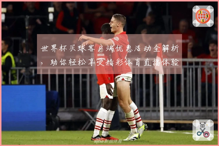 世界杯买球客户端优惠活动全解析，助你轻松享受精彩体育直播体验