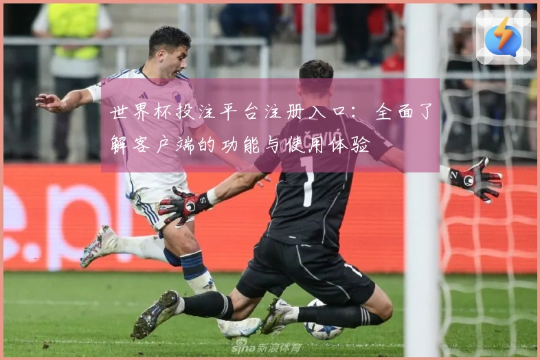 世界杯投注平台注册入口：全面了解客户端的功能与使用体验