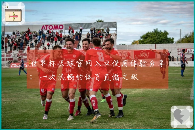 世界杯买球官网入口使用体验分享：一次流畅的体育直播之旅