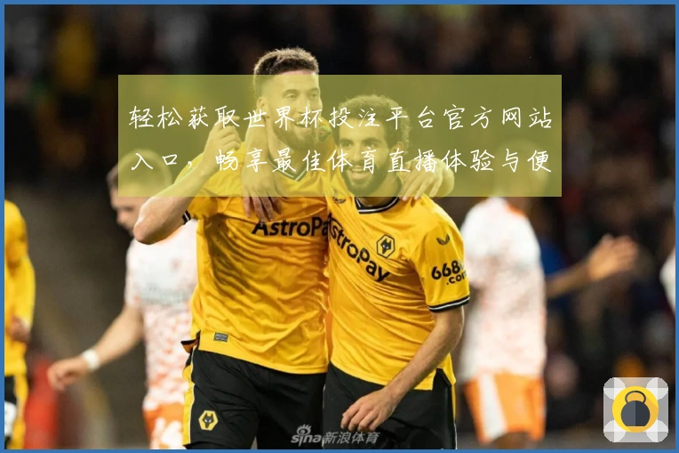 轻松获取世界杯投注平台官方网站入口，畅享最佳体育直播体验与便捷功能介绍