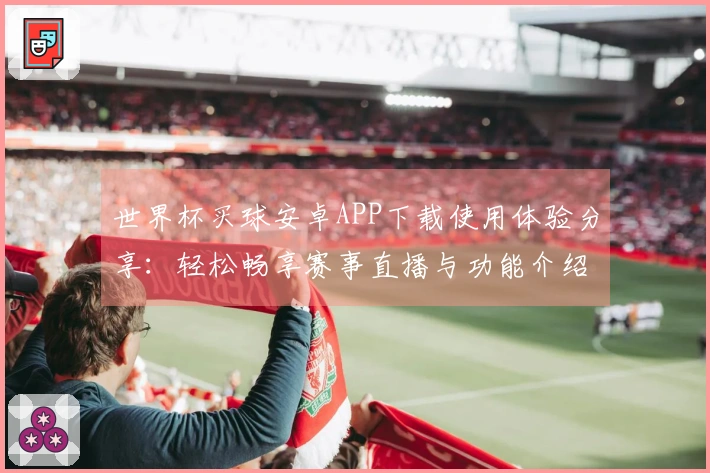 世界杯买球安卓APP下载使用体验分享：轻松畅享赛事直播与功能介绍