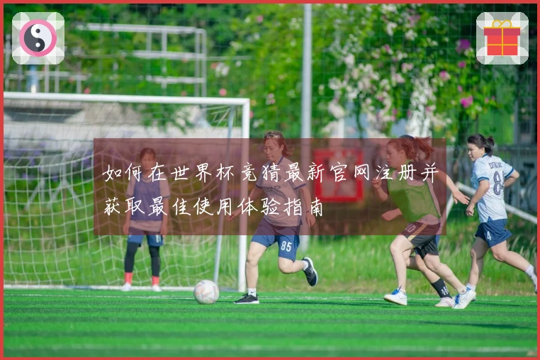 如何在世界杯竞猜最新官网注册并获取最佳使用体验指南