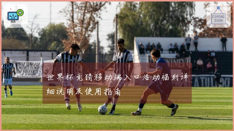 世界杯竞猜移动端入口活动福利详细说明及使用指南
