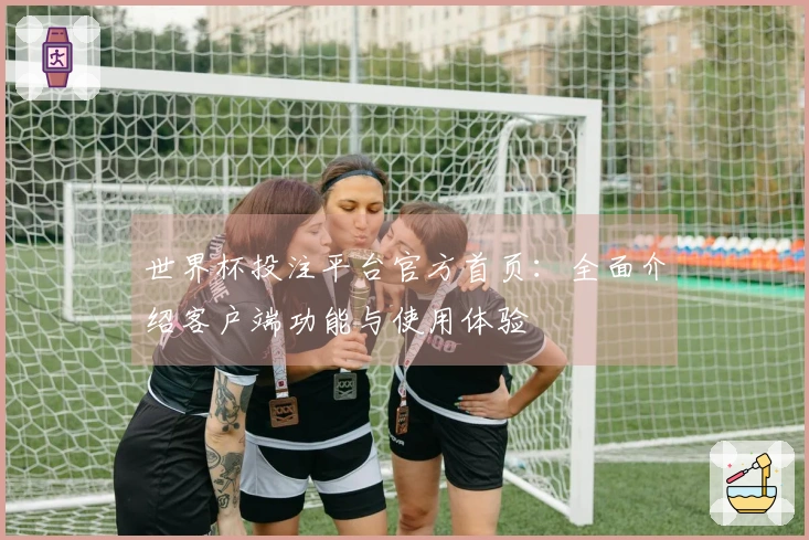 世界杯投注平台官方首页：全面介绍客户端功能与使用体验