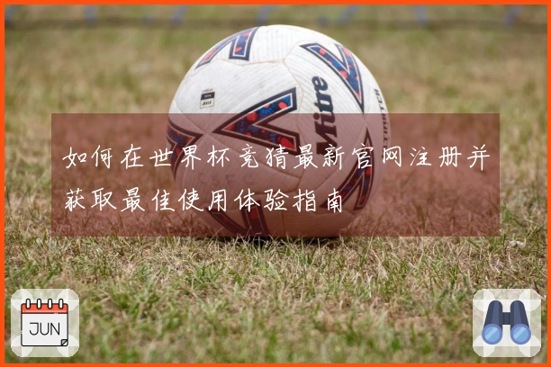 如何在世界杯竞猜最新官网注册并获取最佳使用体验指南