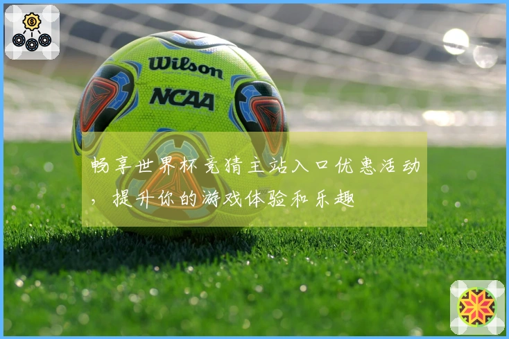 畅享世界杯竞猜主站入口优惠活动，提升你的游戏体验和乐趣